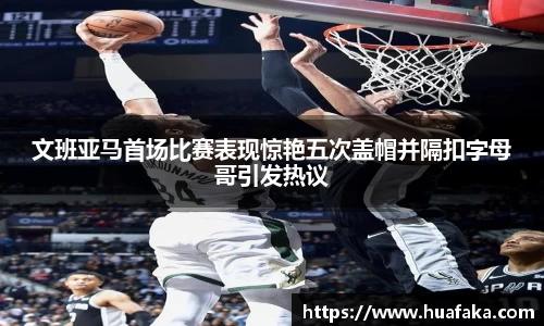 文班亚马首场比赛表现惊艳五次盖帽并隔扣字母哥引发热议